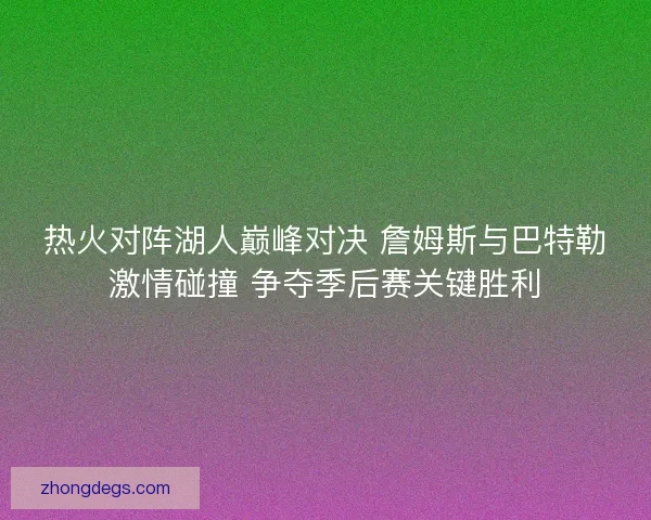 热火对阵湖人巅峰对决 詹姆斯与巴特勒激情碰撞 争夺季后赛关键胜利