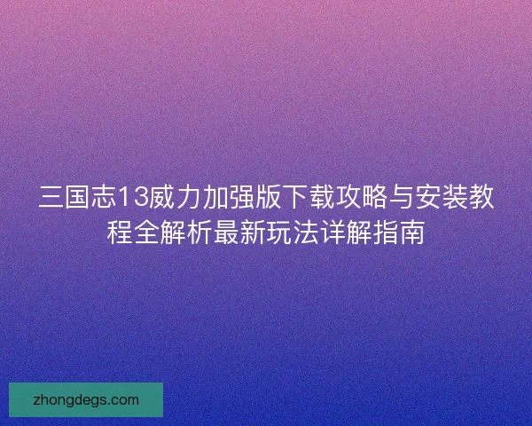 三国志13威力加强版下载攻略与安装教程全解析最新玩法详解指南