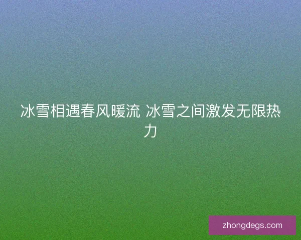 冰雪相遇春风暖流 冰雪之间激发无限热力