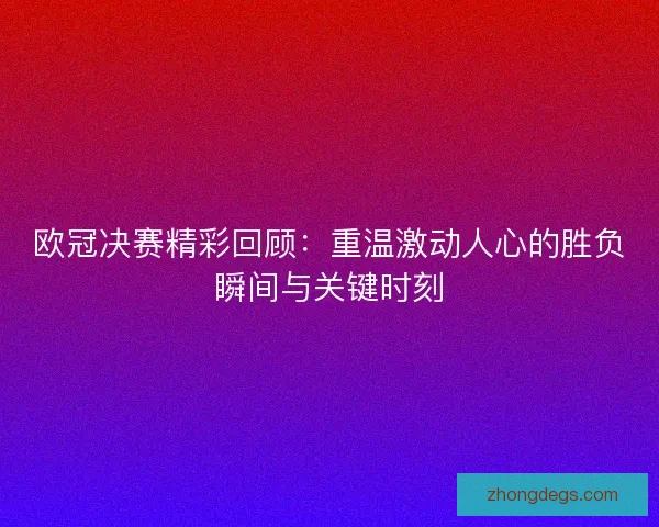 欧冠决赛精彩回顾：重温激动人心的胜负瞬间与关键时刻