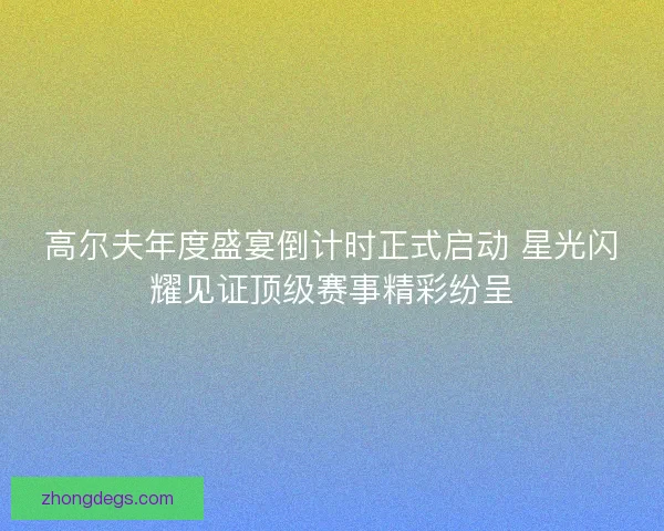 高尔夫年度盛宴倒计时正式启动 星光闪耀见证顶级赛事精彩纷呈