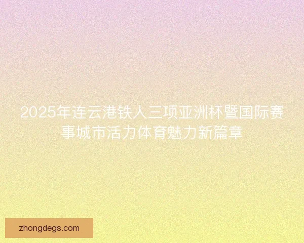2025年连云港铁人三项亚洲杯暨国际赛事城市活力体育魅力新篇章