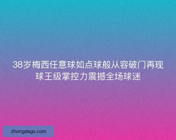 38岁梅西任意球如点球般从容破门再现球王级掌控力震撼全场球迷